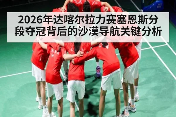 2026年达喀尔拉力赛塞恩斯分段夺冠背后的沙漠导航关键分析