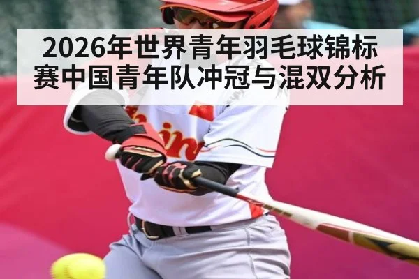 2026年世界青年羽毛球锦标赛中国青年队冲冠与混双分析